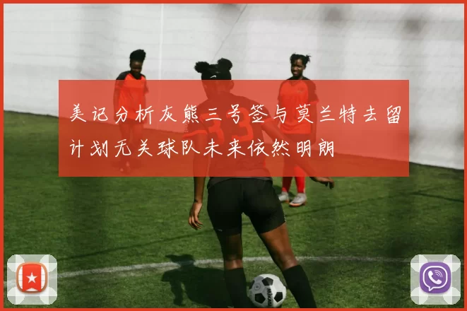 美记分析灰熊三号签与莫兰特去留计划无关球队未来依然明朗