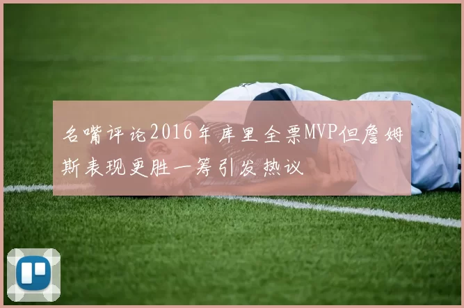名嘴评论2016年库里全票MVP但詹姆斯表现更胜一筹引发热议
