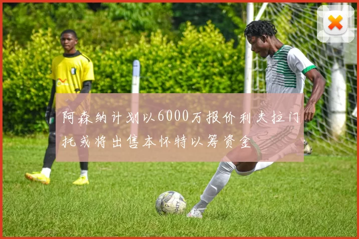 阿森纳计划以6000万报价利夫拉门托或将出售本怀特以筹资金