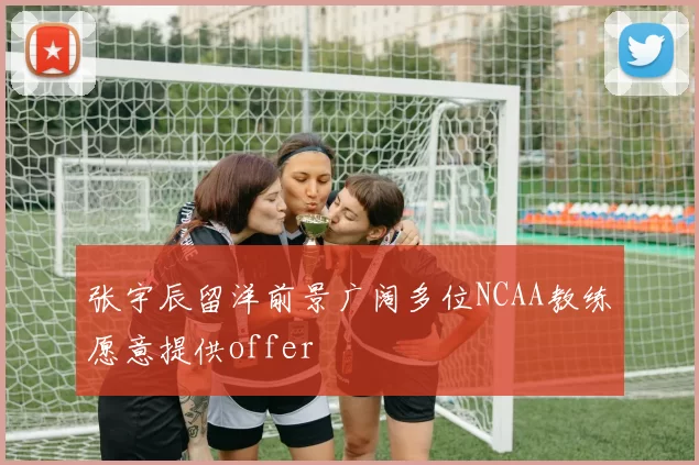 张宇辰留洋前景广阔多位NCAA教练愿意提供offer
