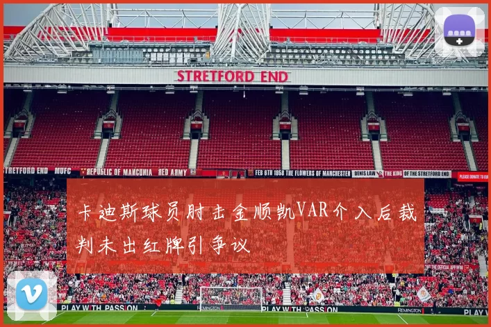 卡迪斯球员肘击金顺凯VAR介入后裁判未出红牌引争议
