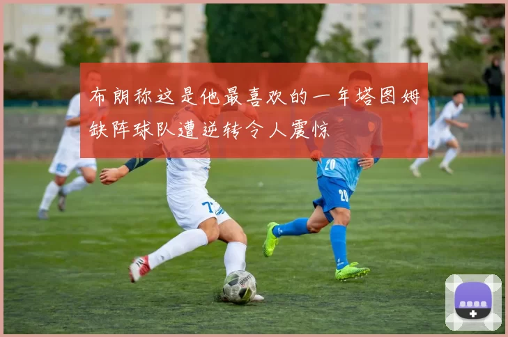 布朗称这是他最喜欢的一年塔图姆缺阵球队遭逆转令人震惊