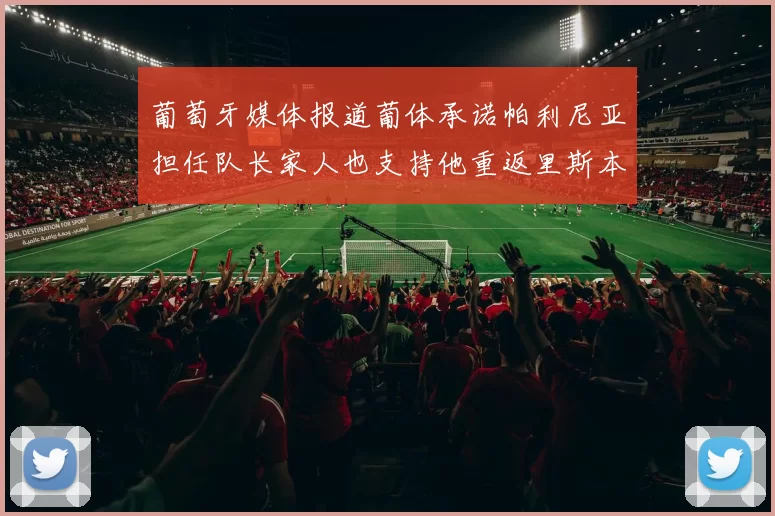 葡萄牙媒体报道葡体承诺帕利尼亚担任队长家人也支持他重返里斯本