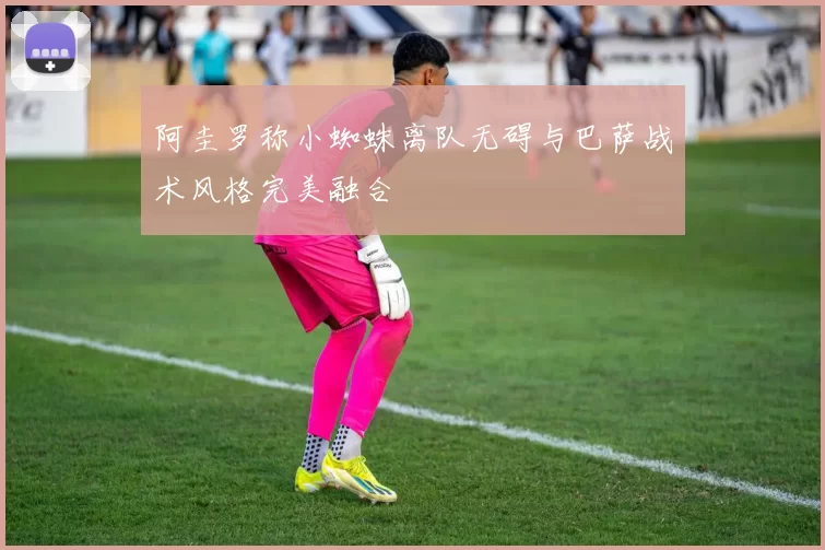 阿圭罗称小蜘蛛离队无碍与巴萨战术风格完美融合