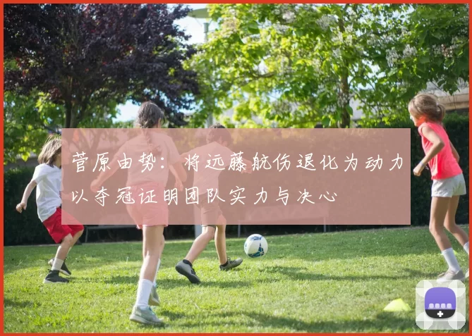 菅原由势：将远藤航伤退化为动力以夺冠证明团队实力与决心