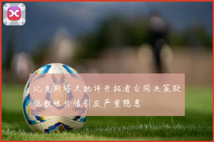比克斯塔夫批评开拓者合同决策贬低教练价值引发严重隐患