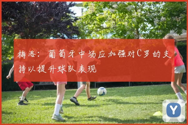 梅洛：葡萄牙中场应加强对C罗的支持以提升球队表现