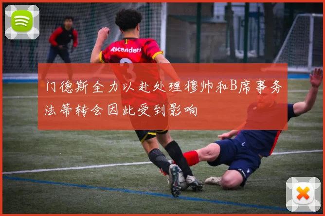 门德斯全力以赴处理穆帅和B席事务法蒂转会因此受到影响