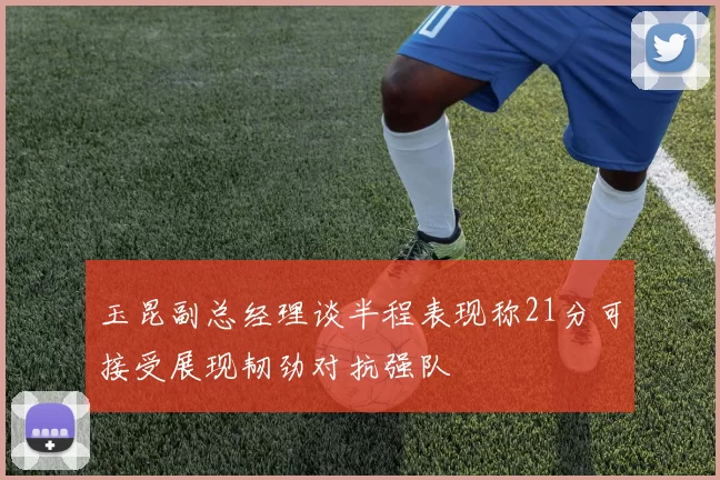 玉昆副总经理谈半程表现称21分可接受展现韧劲对抗强队
