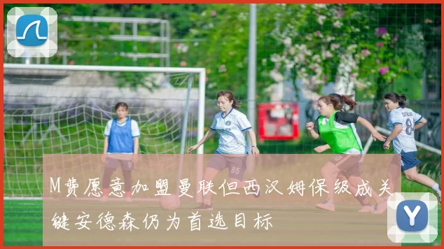 M费愿意加盟曼联但西汉姆保级成关键安德森仍为首选目标