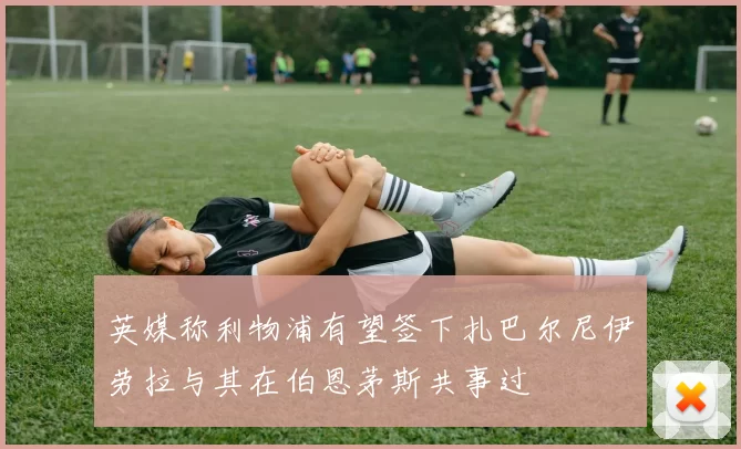 英媒称利物浦有望签下扎巴尔尼伊劳拉与其在伯恩茅斯共事过