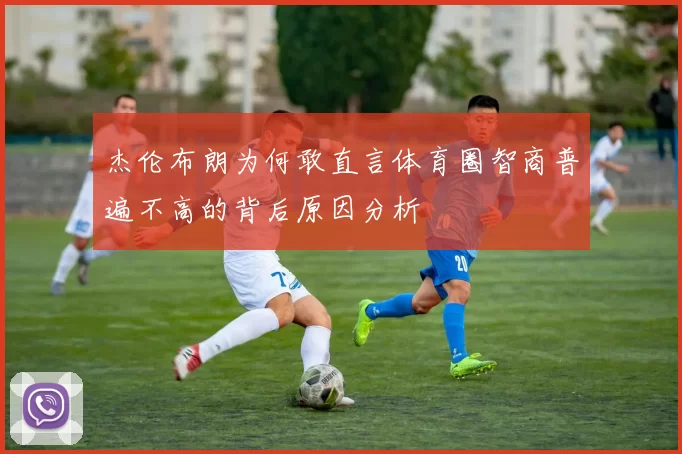杰伦布朗为何敢直言体育圈智商普遍不高的背后原因分析