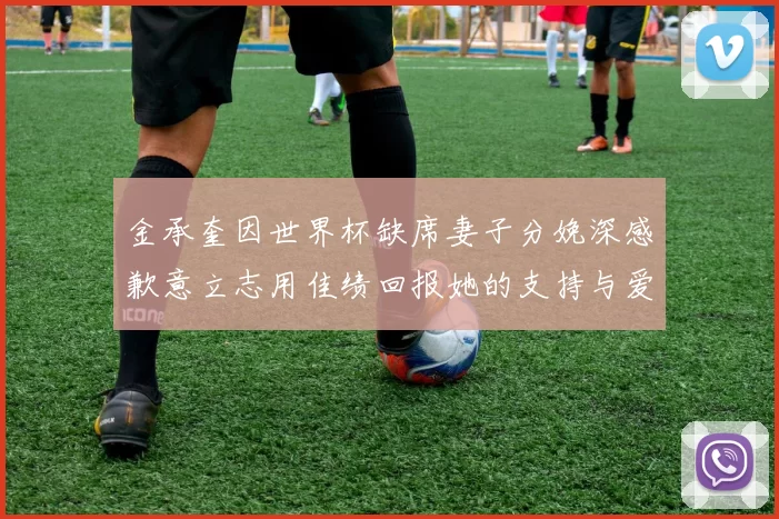 金承奎因世界杯缺席妻子分娩深感歉意立志用佳绩回报她的支持与爱