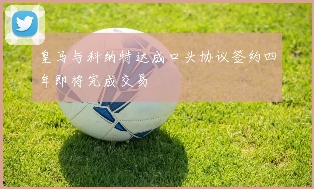 皇马与科纳特达成口头协议签约四年即将完成交易