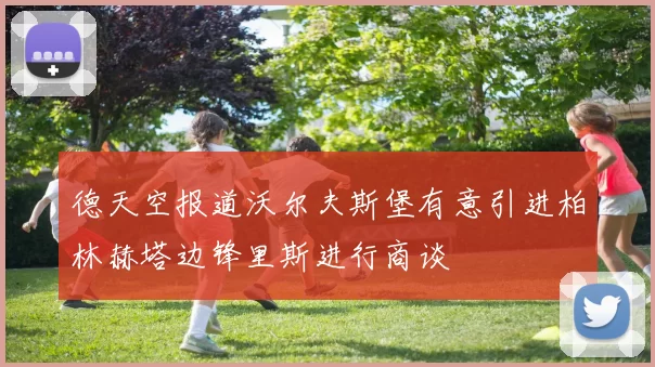 德天空报道沃尔夫斯堡有意引进柏林赫塔边锋里斯进行商谈