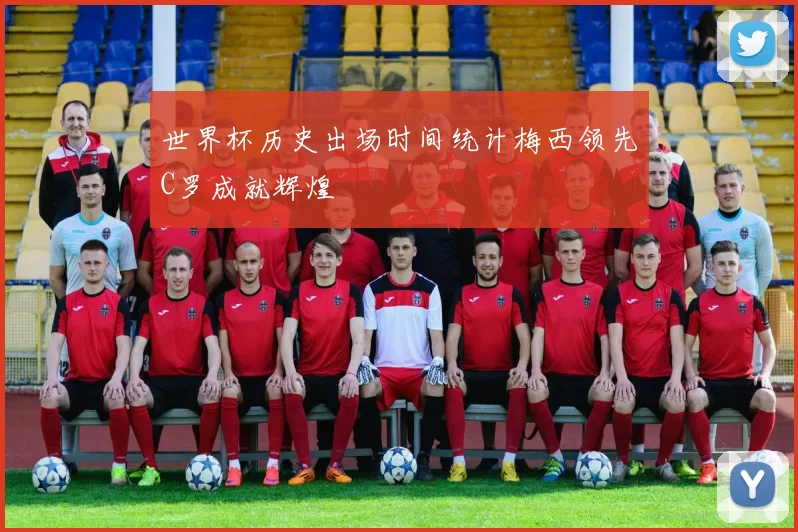 世界杯历史出场时间统计梅西领先C罗成就辉煌