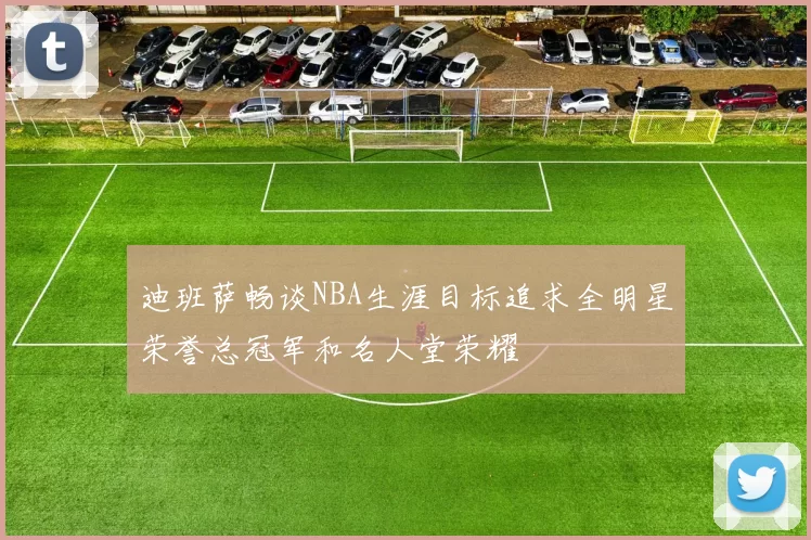 迪班萨畅谈NBA生涯目标追求全明星荣誉总冠军和名人堂荣耀