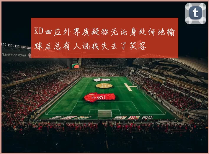 KD回应外界质疑称无论身处何地输球后总有人说我失去了笑容