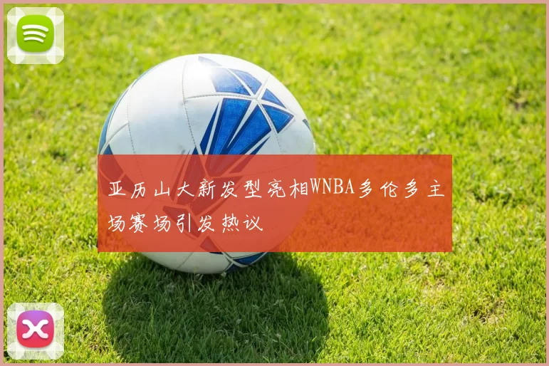 亚历山大新发型亮相WNBA多伦多主场赛场引发热议