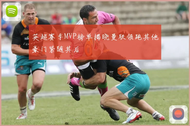 英超赛季MVP榜单揭晓曼联领跑其他豪门紧随其后
